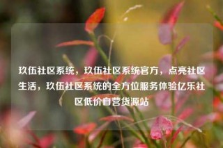 玖伍社区系统，玖伍社区系统官方，点亮社区生活，玖伍社区系统的全方位服务体验亿乐社区低价自营货源站