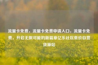 流量卡免费，流量卡免费申请入口，流量卡免费，开启无限可能的新篇章亿乐社区低价自营货源站
