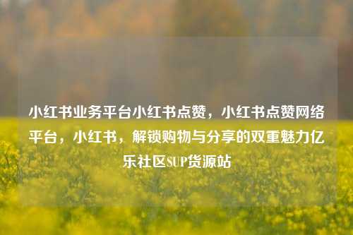 小红书业务平台小红书点赞，小红书点赞网络平台，小红书	，解锁购物与分享的双重魅力亿乐社区SUP货源站  第1张
